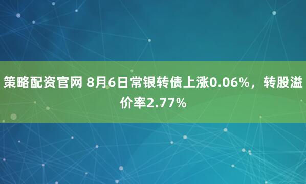策略配資官網 8月6日常銀轉債上漲0.06%，轉股溢價率2.77%